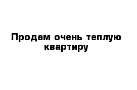 Продам очень теплую квартиру